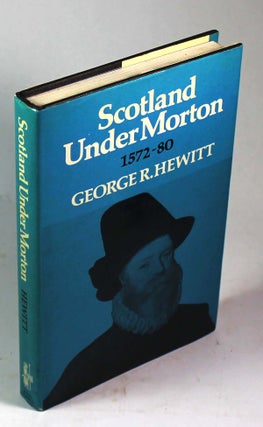 Item #8320 Scotland Under Morton 1572-80. George R. Hewitt