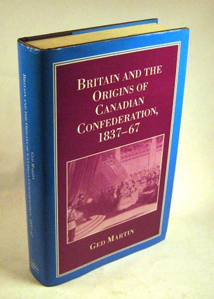 Item #FH101313001 Britain and the Origins of Canadian Confederation, 1837-67. Ged Martin